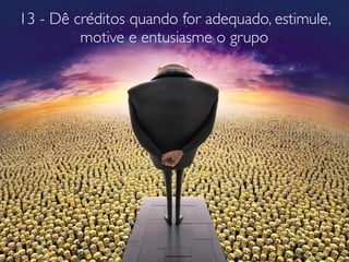 13 - Dê créditos quando for adequado, estimule,
motive e entusiasme o grupo
 