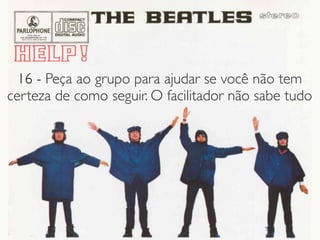 16 - Peça ao grupo para ajudar se você não tem
certeza de como seguir. O facilitador não sabe tudo
 