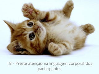 18 - Preste atenção na linguagem corporal dos
participantes
 