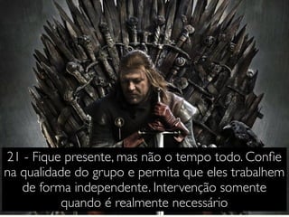 21 - Fique presente, mas não o tempo todo. Conﬁe
na qualidade do grupo e permita que eles trabalhem
de forma independente. Intervenção somente
quando é realmente necessário
 