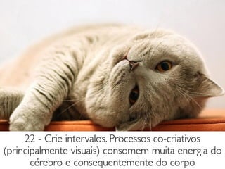22 - Crie intervalos. Processos co-criativos
(principalmente visuais) consomem muita energia do
cérebro e consequentemente do corpo
 