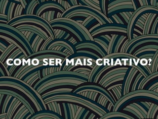 COMO SER MAIS CRIATIVO?
 