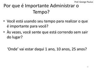 Prof. George PaulusPor que é Importante Administrar o Tempo?Você está usando seu tempo para realizar o que é importante para você?Às vezes, você sente que está correndo sem sair do lugar?‘Onde’ vai estar daqui 1 ano, 10 anos, 25 anos?10
