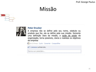 MissãoProf. George PaulusPeter DruckerA empresa não se define pelo seu nome, estatuto ou produto que faz, ela se define pela sua missão. Somente uma definição clara da missão, a razão de existir da organização, torna possíveis, claros e realistas os objetivos da empresa20