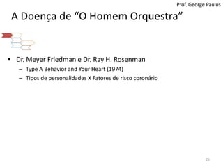 Prof. George PaulusA Doença de “O Homem Orquestra”Dr. Meyer Friedman e Dr. Ray H. RosenmanType A Behavior and Your Heart (1974) Tipos de personalidades X Fatores de risco coronário25