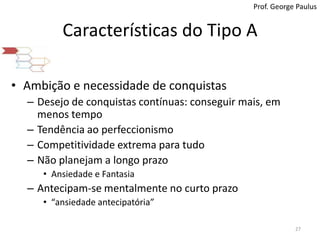 Características do Tipo AProf. George PaulusAmbição e necessidade de conquistasDesejo de conquistas contínuas: conseguir mais, em menos tempoTendência ao perfeccionismoCompetitividade extrema para tudoNão planejam a longo prazoAnsiedade e FantasiaAntecipam-se mentalmente no curto prazo“ansiedade antecipatória”27