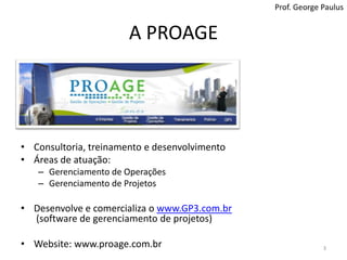 A PROAGEProf. George PaulusConsultoria, treinamento e desenvolvimentoÁreas de atuação:Gerenciamento de OperaçõesGerenciamento de ProjetosDesenvolve e comercializa o www.GP3.com.br(software de gerenciamento de projetos)Website: www.proage.com.br3
