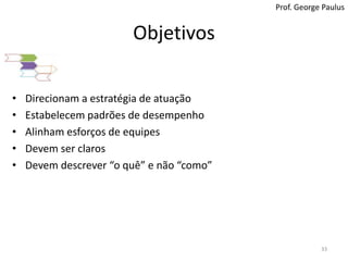 ObjetivosDirecionam a estratégia de atuaçãoEstabelecempadrões de desempenhoAlinhamesforços de equipesDevem ser clarosDevemdescrever “o quê” e não “como”33Prof. George PaulusEscreva seus objetivos ! ! !