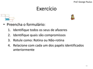 ExercícioProf. George PaulusPreencha o formulário:Identifique todos os seus de afazeresIdentifiquequaissãocompromissosRotule como: Rotina ou Não-rotinaRelacione com cada um dos papéis identificados anteriormente43