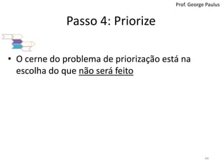 Passo 4: PriorizeProf. George PaulusO cerne do problema de priorizaçãoestánaescolha do quenãoseráfeito44