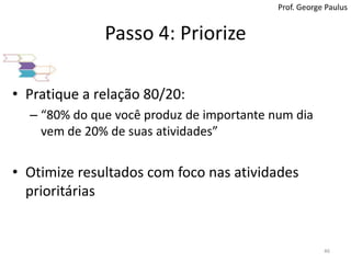 Passo 4: PriorizeProf. George PaulusPratique a relação 80/20: “80% do que você produz de importante num dia vem de 20% de suas atividades”Otimize resultados com foco nas atividades prioritárias46