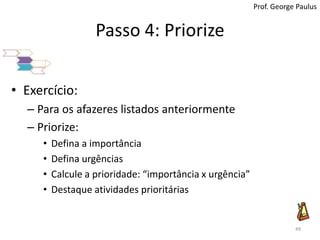 Passo 4: PriorizeProf. George PaulusExercício:Para os afazeres listados anteriormentePriorize:Defina a importânciaDefina urgênciasCalcule a prioridade: “importância x urgência”Destaque atividades prioritárias49