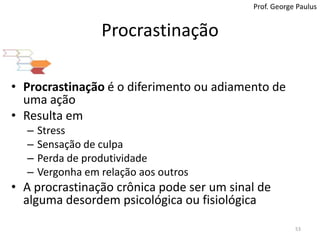 ProcrastinaçãoProf. George PaulusProcrastinação é o diferimento ou adiamento de uma açãoResulta emStressSensação de culpaPerda de produtividadeVergonha em relação aos outrosA procrastinação crônica pode ser um sinal de alguma desordem psicológica ou fisiológica53