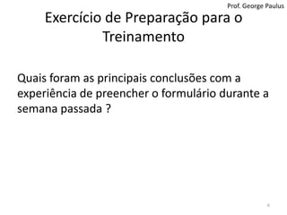Exercício de Preparação para o TreinamentoQuais foram as principais conclusões com a experiência de preencher o formulário durante a semana passada ?6Prof. George Paulus