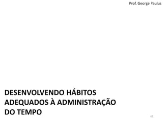 Prof. George PaulusPasso 7: Execute a ProgramaçãoCrie uma agenda organizadaDetermine um sistema de acompanhamentoDistribua as tarefas prioritárias na agenda:Marque os compromissos na agendaReserve tempo para a realização da rotinaReserve tempo para imprevistosAtue de forma organizada, direcionada e produtivaRisque cada tarefa realizada da agendaRegistre LIÇÕES APRENDIDAS: dificuldades, soluções novas, restrições, oportunidades etc.66