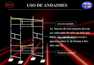 USO DE ANDAIMES 100%
As barras de travamento devem
ser colocadas de três em três mó-
dulos, no sentido transversal e
opostas entre si de forma a for-
mar um X.
Primeiro módulo
Segundo módulo
terceiro módulo
 
