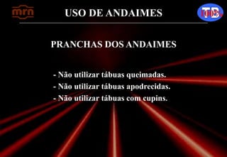 USO DE ANDAIMES 100%
- Não utilizar tábuas queimadas.
- Não utilizar tábuas apodrecidas.
- Não utilizar tábuas com cupins.
PRANCHAS DOS ANDAIMES
 