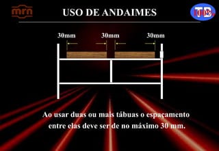 USO DE ANDAIMES 100%
30mm 30mm30mm
Ao usar duas ou mais tábuas o espaçamento
entre elas deve ser de no máximo 30 mm.
 