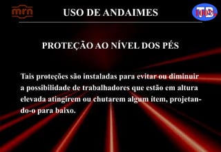 USO DE ANDAIMES 100%
PROTEÇÃO AO NÍVEL DOS PÉS
Tais proteções são instaladas para evitar ou diminuir
a possibilidade de trabalhadores que estão em altura
elevada atingirem ou chutarem algum ítem, projetan-
do-o para baixo.
 