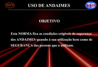 USO DE ANDAIMES 100%
OBJETIVO
Esta NORMA fixa as condições exigíveis de segurança
dos ANDAIMES quando à sua utilização bem como de
SEGURANÇA das pessoas que o utilizam.
 