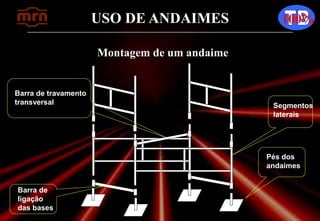 USO DE ANDAIMES 100%
Montagem de um andaime
Pés dos
andaimes
Barra de
ligação
das bases
Barra de travamento
transversal Segmentos
laterais
 