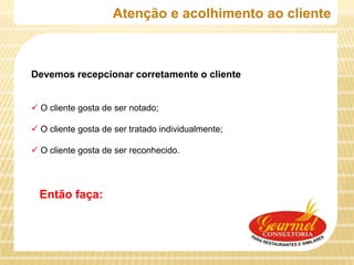 Atenção e acolhimento ao cliente



Devemos recepcionar corretamente o cliente


 O cliente gosta de ser notado;

 O cliente gosta de ser tratado individualmente;

 O cliente gosta de ser reconhecido.




  Então faça:
 