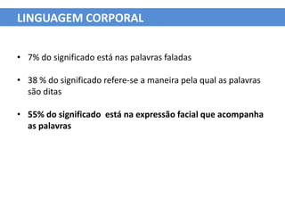 LINGUAGEM CORPORAL


• 7% do significado está nas palavras faladas

• 38 % do significado refere-se a maneira pela qual as palavras
  são ditas

• 55% do significado está na expressão facial que acompanha
  as palavras
 