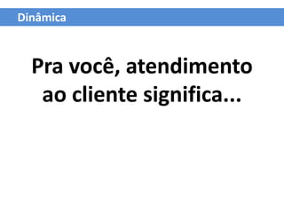 Dinâmica



  Pra você, atendimento
   ao cliente significa...
 