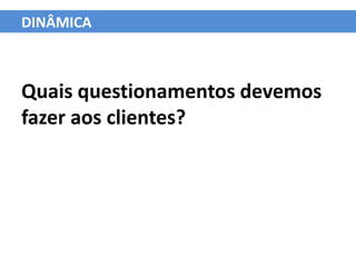 DINÂMICA



Quais questionamentos devemos
fazer aos clientes?
 
