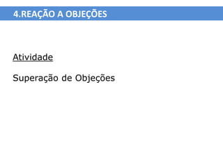 4.REAÇÃO A OBJEÇÕES



Atividade

Superação de Objeções
 