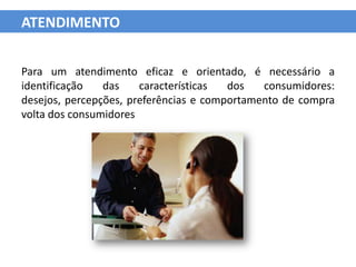 ATENDIMENTO


Para um atendimento eficaz e orientado, é necessário a
identificação   das    características  dos   consumidores:
desejos, percepções, preferências e comportamento de compra
volta dos consumidores
 