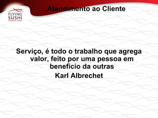 Serviço, é todo o trabalho que agrega
valor, feito por uma pessoa em
benefício da outras
Karl Albrechet
Atendimento ao Cliente
 