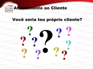 Atendimento ao Cliente
Você seria teu próprio cliente?
 