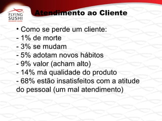 Atendimento ao Cliente
• Como se perde um cliente:
- 1% de morte
- 3% se mudam
- 5% adotam novos hábitos
- 9% valor (acham alto)
- 14% má qualidade do produto
- 68% estão insatisfeitos com a atitude
do pessoal (um mal atendimento)
 