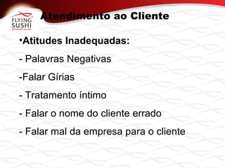 Atendimento ao Cliente
•Atitudes Inadequadas:
- Palavras Negativas
-Falar Gírias
- Tratamento íntimo
- Falar o nome do cliente errado
- Falar mal da empresa para o cliente
 