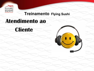 Treinamento Flying Sushi
Atendimento ao
Cliente
 