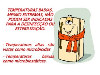 TEMPERATURAS BAIXAS,
MESMO EXTREMAS, NÃO
PODEM SER INDICADAS
PARA A DESINFECÇÃO OU
ESTERILIZAÇÃO.
•Temperaturas altas são
vistas como microbicidas
•Temperaturas baixas
como microbiostáticas.
 