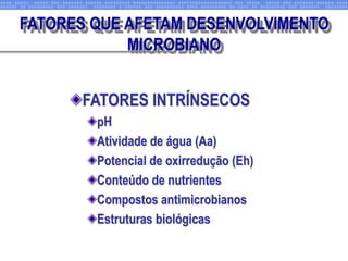 FATORES INTRÍNSECOS
pH
Atividade de água (Aa)
Potencial de oxirredução (Eh)
Conteúdo de nutrientes
Compostos antimicrobianos
Estruturas biológicas
FATORES QUE AFETAM DESENVOLVIMENTO
MICROBIANO
 