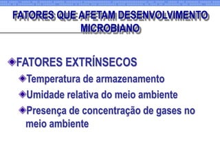 FATORES EXTRÍNSECOS
Temperatura de armazenamento
Umidade relativa do meio ambiente
Presença de concentração de gases no
meio ambiente
FATORES QUE AFETAM DESENVOLVIMENTO
MICROBIANO
 