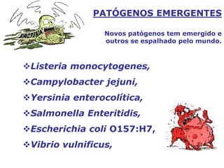 PATÓGENOS EMERGENTES
Novos patógenos tem emergido e
outros se espalhado pelo mundo.
Listeria monocytogenes,
Campylobacter jejuni,
Yersinia enterocolítica,
Salmonella Enteritidis,
Escherichia coli O157:H7,
Vibrio vulnificus,
 