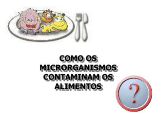 COMO OS
MICRORGANISMOS
CONTAMINAM OS
ALIMENTOS
 