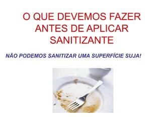 O QUE DEVEMOS FAZER
ANTES DE APLICAR
SANITIZANTE
NÃO PODEMOS SANITIZAR UMA SUPERFÍCIE SUJA!
 