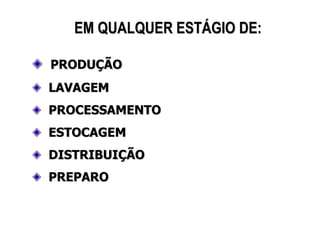 EM QUALQUER ESTÁGIO DE:
PRODUÇÃO
LAVAGEM
PROCESSAMENTO
ESTOCAGEM
DISTRIBUIÇÃO
PREPARO
 