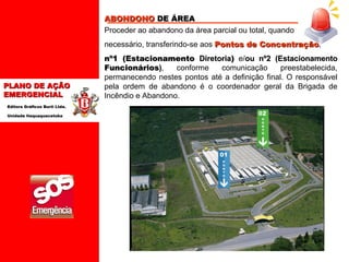 ABONDONO  DE ÁREA   Proceder ao abandono da área parcial ou total, quando necessário, transferindo-se aos  Pontos de Concentração , nº1 (Estacionamento  Diretoria )  e/ ou nº2 (Estacionamento  Funcionários ) , conforme comunicação preestabelecida, permanecendo nestes pontos até a definição final. O responsável pela ordem de abandono é o coordenador geral da Brigada de Incêndio e Abandono.  PONTO 02 01 PONTO 
