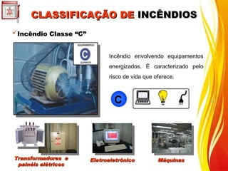 CLASSIFICAÇÃO DE
CLASSIFICAÇÃO DE INCÊNDIOS
INCÊNDIOS
Incêndio Classe “C”
Incêndio Classe “C”
Incêndio envolvendo equipamentos
energizados. É caracterizado pelo
risco de vida que oferece.
Transformadores e
Transformadores e
painéis elétricos
painéis elétricos
Máquinas
Máquinas
Eletroeletrônico
Eletroeletrônico
 