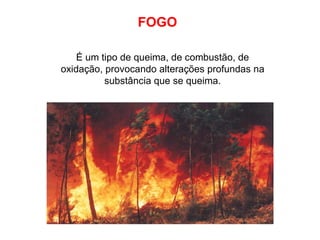 FOGO É um tipo de queima, de combustão, de oxidação, provocando alterações profundas na substância que se queima. 