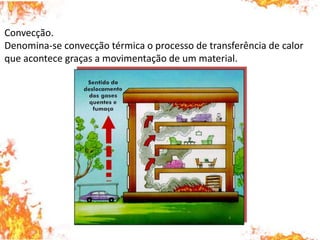 Convecção.
Denomina-se convecção térmica o processo de transferência de calor
que acontece graças a movimentação de um material.
 