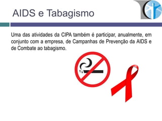 AIDS e Tabagismo
Uma das atividades da CIPA também é participar, anualmente, em
conjunto com a empresa, de Campanhas de Prevenção da AIDS e
de Combate ao tabagismo.
 
