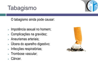 Tabagismo
O tabagismo ainda pode causar:
 Impotência sexual no homem;
 Complicações na gravidez;
 Aneurismas arteriais;
 Úlcera do aparelho digestivo;
 Infecções respiratórias;
 Trombose vascular;
 Câncer.
 