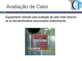 Avaliação de Calor
Equipamento utilizado para avaliação de calor onde observa-
se os três termômetros mencionados anteriormente.
 
